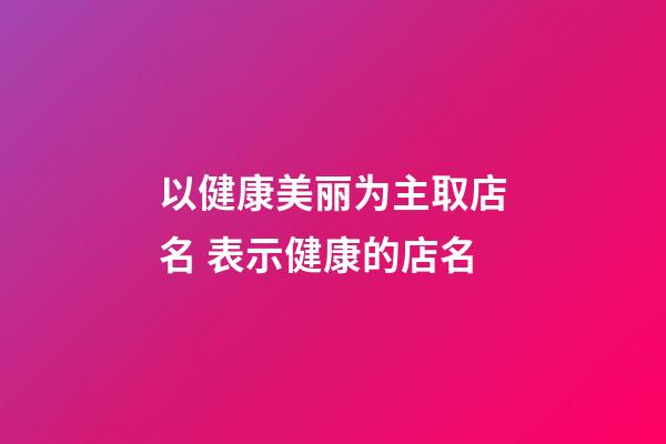 以健康美丽为主取店名 表示健康的店名-第1张-店铺起名-玄机派